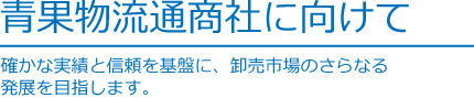 [青果物流通商社に向けて]確かな実績と信頼を基盤に、卸売市場のさらなる発展を目指します。